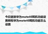 今日更新华为mate40耳机功能设置教程华为mate40耳机功能怎么设置