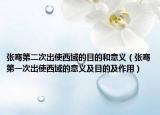 张骞第二次出使西域的目的和意义（张骞第一次出使西域的意义及目的及作用）