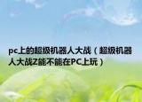 pc上的超级机器人大战（超级机器人大战Z能不能在PC上玩）