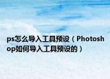ps怎么导入工具预设（Photoshop如何导入工具预设的）