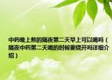 中药晚上熬的隔夜第二天早上可以喝吗（隔夜中药第二天喝的时候要烧开吗详细介绍）