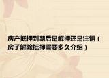 房产抵押到期后是解押还是注销（房子解除抵押需要多久介绍）