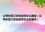 公司未签订劳动合同怎么赔偿（公司未签订劳动合同怎么去赔偿）