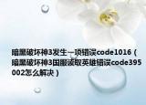 暗黑破坏神3发生一项错误code1016（暗黑破坏神3国服读取英雄错误code395002怎么解决）