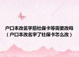 户口本改名字后社保卡等需要改吗（户口本改名字了社保卡怎么改）