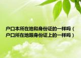 户口本所在地和身份证的一样吗（户口所在地跟身份证上的一样吗）