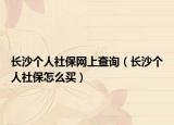 长沙个人社保网上查询（长沙个人社保怎么买）