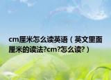 cm厘米怎么读英语（英文里面厘米的读法?cm?怎么读?）