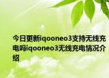 今日更新iqooneo3支持无线充电吗iqooneo3无线充电情况介绍