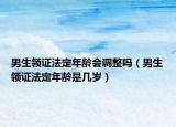 男生领证法定年龄会调整吗（男生领证法定年龄是几岁）