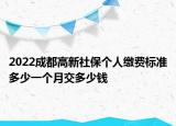 2022成都高新社保个人缴费标准多少一个月交多少钱