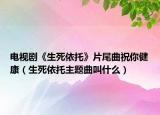 电视剧《生死依托》片尾曲祝你健康（生死依托主题曲叫什么）