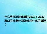 什么手机玩游戏最好2017（2017游戏手机排行 玩游戏用什么手机好）