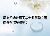 周杰伦给谁写了二十多首歌（周杰伦给谁写过歌）