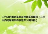 三代以内的旁系血亲是直系亲属吗（三代以内同辈旁系血亲是怎么规定的）