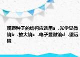 观察种子的结构应选用a  .光学显微镜b  .放大镜c  .电子显微镜d  .望远镜
