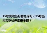 15号离职当月有社保吗（15号当天离职社保谁来承担）