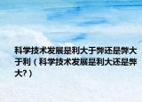 科学技术发展是利大于弊还是弊大于利（科学技术发展是利大还是弊大?）