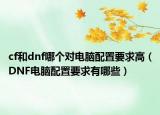 cf和dnf哪个对电脑配置要求高（DNF电脑配置要求有哪些）