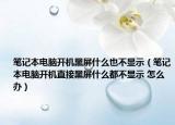 笔记本电脑开机黑屏什么也不显示（笔记本电脑开机直接黑屏什么都不显示 怎么办）