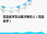 花店名字怎么取才吸引人（花店名字）
