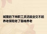 城里的下岗职工灵活就业交不起养老保险老了靠啥养老