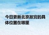 今日更新北京故宫的具体位置在哪里