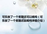 可乐放了一个星期还可以喝吗（可乐放了一个星期还能喝吗详细介绍）