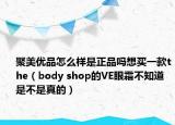 聚美优品怎么样是正品吗想买一款the（body shop的VE眼霜不知道是不是真的）