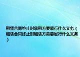 租赁合同终止时承租方要履行什么义务（租赁合同终止时租赁方需要履行什么义务）