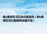 维e身体乳可以涂在发尾吗（维e身体乳可以擦脸吗详细介绍）