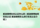 新浪微博实名认证怎么弄（新浪微博如何实名认证 新浪微博怎么进行实名认证介绍）