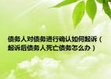 债务人对债务进行确认如何起诉（起诉后债务人死亡债务怎么办）