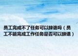 员工完成不了任务可以辞退吗（员工不能完成工作任务是否可以辞退）