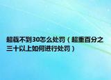 超载不到30怎么处罚（超重百分之三十以上如何进行处罚）