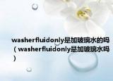 washerfluidonly是加玻璃水的吗（washerfluidonly是加玻璃水吗）
