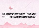 四川美术学院八十周年（与历史同行——四川美术学院建校80周年）