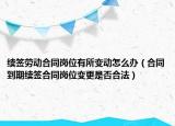续签劳动合同岗位有所变动怎么办（合同到期续签合同岗位变更是否合法）