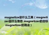magnetize是什么工具（magnetizer是什么意思 magnetizer的音标 magnetizer的用法）