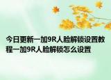 今日更新一加9R人脸解锁设置教程一加9R人脸解锁怎么设置