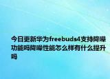 今日更新华为freebuds4支持降噪功能吗降噪性能怎么样有什么提升吗