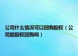 公司什么情况可以回购股权（公司能股权回购吗）
