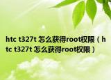 htc t327t 怎么获得root权限（htc t327t 怎么获得root权限）