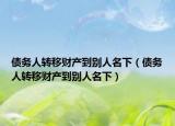 债务人转移财产到别人名下（债务人转移财产到别人名下）