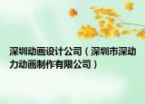 深圳动画设计公司（深圳市深动力动画制作有限公司）