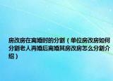 房改房在离婚时的分割（单位房改房如何分割老人再婚后离婚其房改房怎么分割介绍）