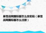 暴雪战网国际服怎么改密码（暴雪战网国际服怎么注册）