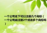 一个公司名下可以注册几个商标（一个公司能注册2个或者多个商标吗）
