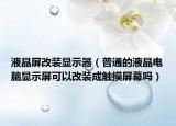 液晶屏改装显示器（普通的液晶电脑显示屏可以改装成触摸屏幕吗）