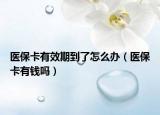医保卡有效期到了怎么办（医保卡有钱吗）